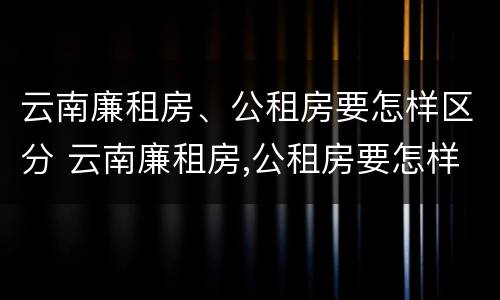 云南廉租房、公租房要怎样区分 云南廉租房,公租房要怎样区分等级