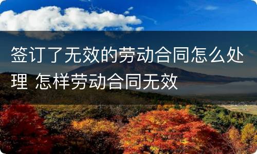 签订了无效的劳动合同怎么处理 怎样劳动合同无效