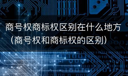 商号权商标权区别在什么地方（商号权和商标权的区别）