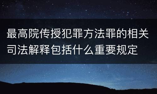 最高院传授犯罪方法罪的相关司法解释包括什么重要规定