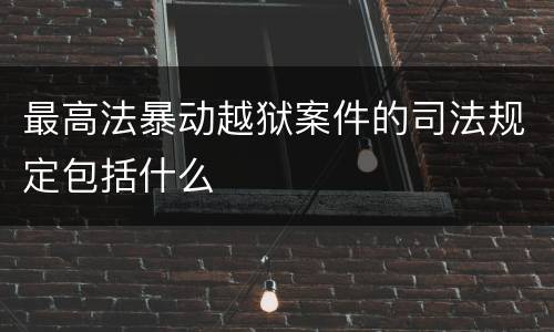 最高法暴动越狱案件的司法规定包括什么