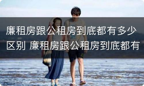 廉租房跟公租房到底都有多少区别 廉租房跟公租房到底都有多少区别在哪