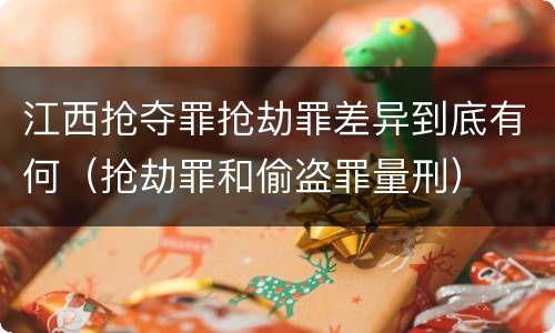 江西抢夺罪抢劫罪差异到底有何（抢劫罪和偷盗罪量刑）