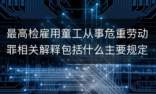 最高检雇用童工从事危重劳动罪相关解释包括什么主要规定