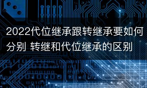 2022代位继承跟转继承要如何分别 转继和代位继承的区别