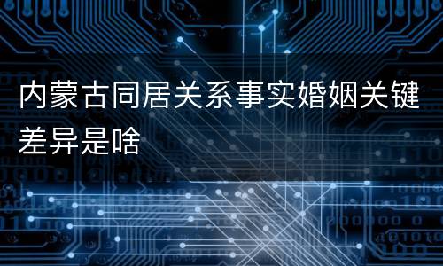 内蒙古同居关系事实婚姻关键差异是啥