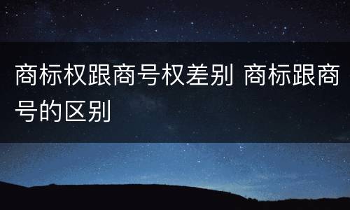 商标权跟商号权差别 商标跟商号的区别
