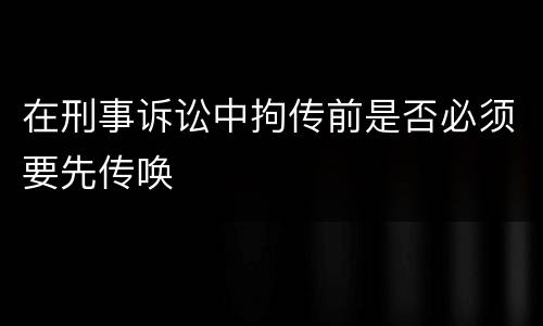 在刑事诉讼中拘传前是否必须要先传唤