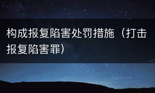 构成报复陷害处罚措施（打击报复陷害罪）