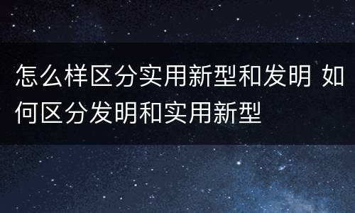 怎么样区分实用新型和发明 如何区分发明和实用新型