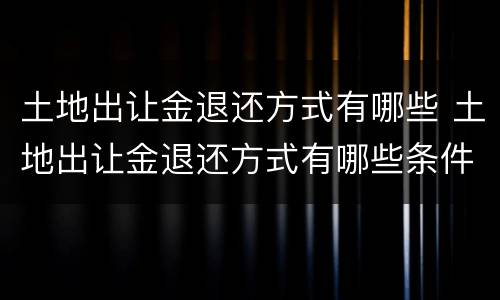 土地出让金退还方式有哪些 土地出让金退还方式有哪些条件