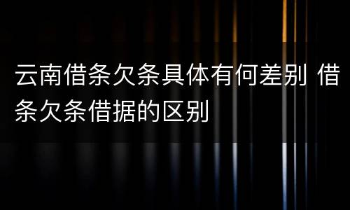 云南借条欠条具体有何差别 借条欠条借据的区别