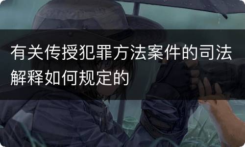 有关传授犯罪方法案件的司法解释如何规定的
