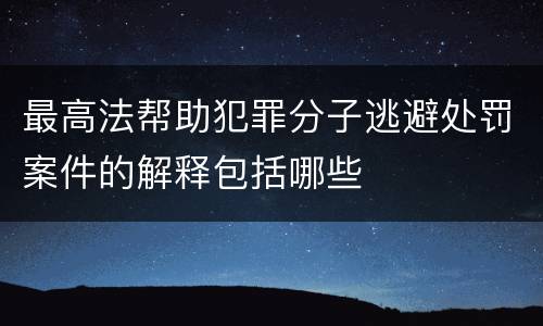 最高法帮助犯罪分子逃避处罚案件的解释包括哪些