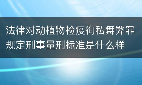 法律对动植物检疫徇私舞弊罪规定刑事量刑标准是什么样