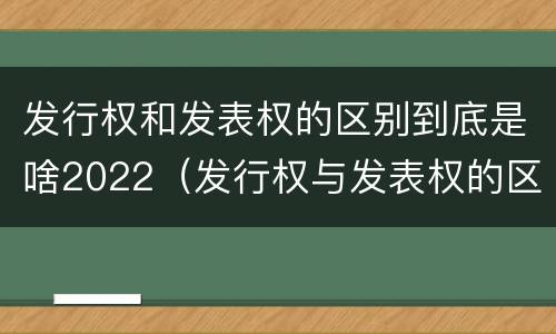 发行权和发表权的区别到底是啥2022（发行权与发表权的区别）