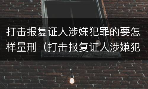 打击报复证人涉嫌犯罪的要怎样量刑（打击报复证人涉嫌犯罪的要怎样量刑呢）