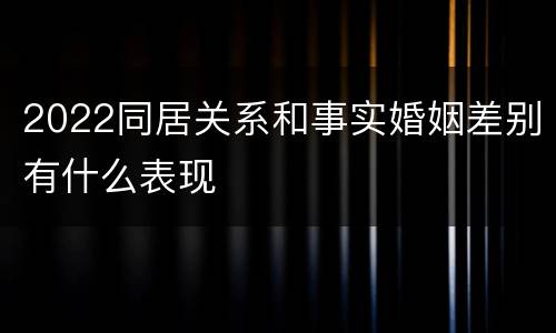 2022同居关系和事实婚姻差别有什么表现