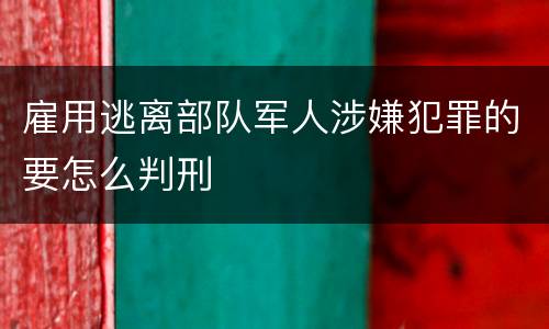 雇用逃离部队军人涉嫌犯罪的要怎么判刑