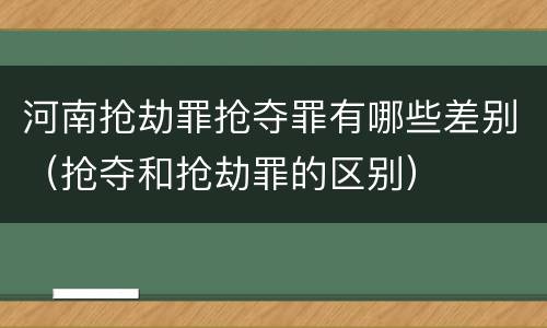 河南抢劫罪抢夺罪有哪些差别（抢夺和抢劫罪的区别）
