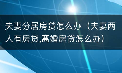 夫妻分居房贷怎么办（夫妻两人有房贷,离婚房贷怎么办）