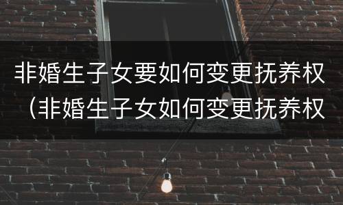 非婚生子女要如何变更抚养权（非婚生子女如何变更抚养权流程）