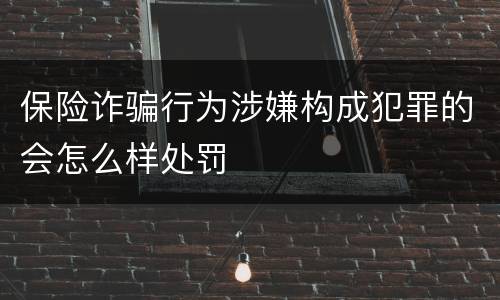 保险诈骗行为涉嫌构成犯罪的会怎么样处罚