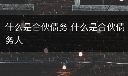 什么是合伙债务 什么是合伙债务人