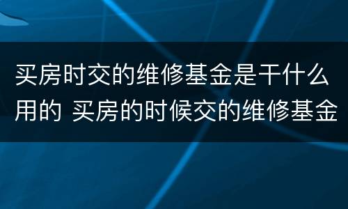 买房时交的维修基金是干什么用的 买房的时候交的维修基金干什么用的