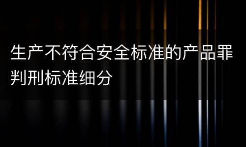 生产不符合安全标准的产品罪判刑标准细分