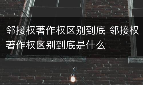 邻接权著作权区别到底 邻接权著作权区别到底是什么