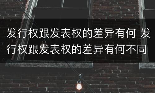 发行权跟发表权的差异有何 发行权跟发表权的差异有何不同