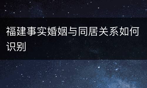 福建事实婚姻与同居关系如何识别
