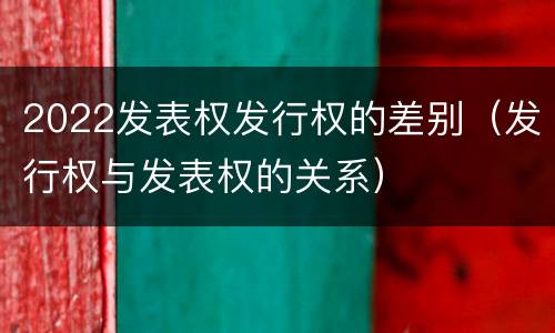2022发表权发行权的差别（发行权与发表权的关系）