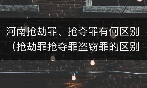 河南抢劫罪、抢夺罪有何区别（抢劫罪抢夺罪盗窃罪的区别）