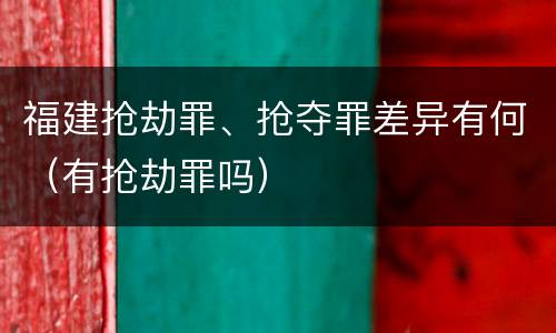 福建抢劫罪、抢夺罪差异有何（有抢劫罪吗）