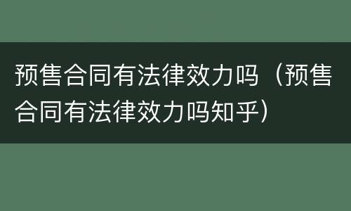 预售合同有法律效力吗（预售合同有法律效力吗知乎）