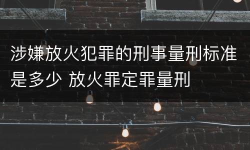 涉嫌放火犯罪的刑事量刑标准是多少 放火罪定罪量刑