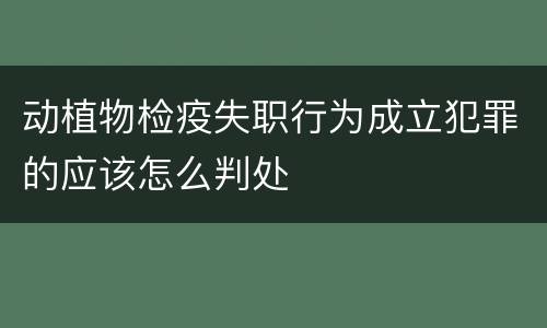 动植物检疫失职行为成立犯罪的应该怎么判处