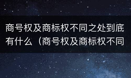 商号权及商标权不同之处到底有什么（商号权及商标权不同之处到底有什么作用）