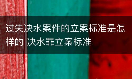 过失决水案件的立案标准是怎样的 决水罪立案标准