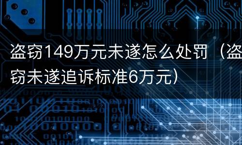 盗窃149万元未遂怎么处罚（盗窃未遂追诉标准6万元）