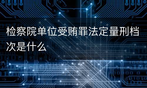检察院单位受贿罪法定量刑档次是什么