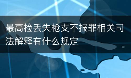 最高检丢失枪支不报罪相关司法解释有什么规定