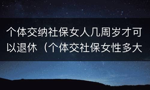 个体交纳社保女人几周岁才可以退休（个体交社保女性多大年龄退休）