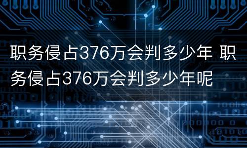 职务侵占376万会判多少年 职务侵占376万会判多少年呢