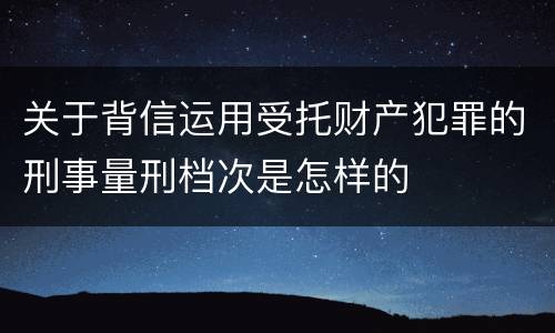 关于背信运用受托财产犯罪的刑事量刑档次是怎样的