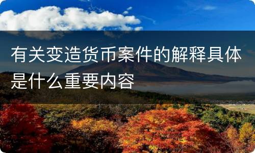 有关变造货币案件的解释具体是什么重要内容