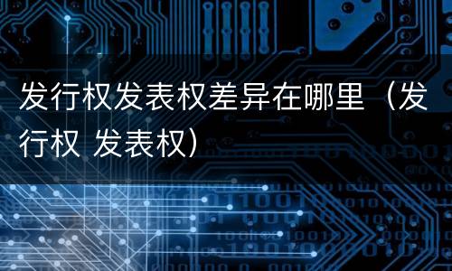 发行权发表权差异在哪里（发行权 发表权）
