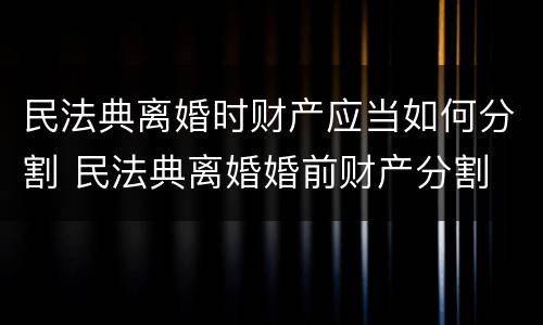 民法典离婚时财产应当如何分割 民法典离婚婚前财产分割